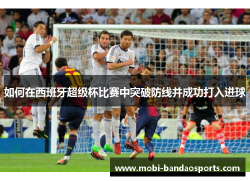 如何在西班牙超级杯比赛中突破防线并成功打入进球 如何在西班牙超级杯比赛中突破防线并成功打入进球