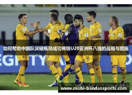 如何帮助中国队突破瓶颈成功晋级U20亚洲杯八强的战略与措施