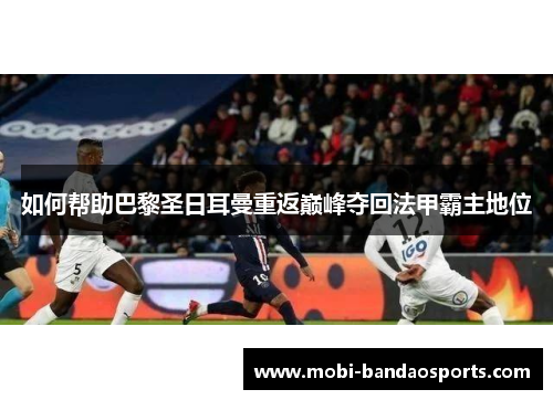 如何帮助巴黎圣日耳曼重返巅峰夺回法甲霸主地位