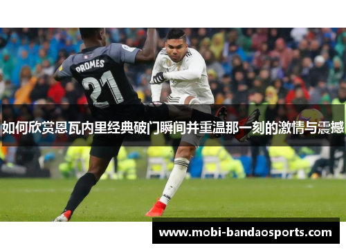 如何欣赏恩瓦内里经典破门瞬间并重温那一刻的激情与震撼