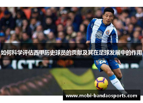 如何科学评估西甲历史球员的贡献及其在足球发展中的作用