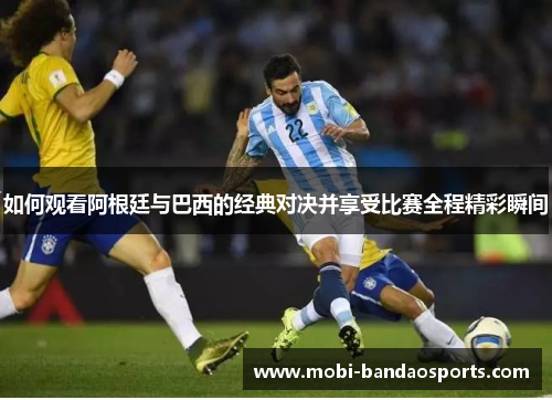 如何观看阿根廷与巴西的经典对决并享受比赛全程精彩瞬间