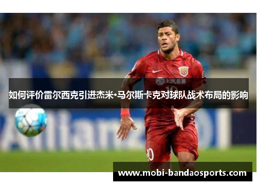 如何评价雷尔西克引进杰米·马尔斯卡克对球队战术布局的影响