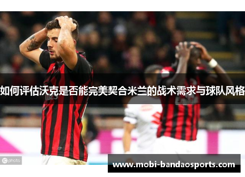 如何评估沃克是否能完美契合米兰的战术需求与球队风格