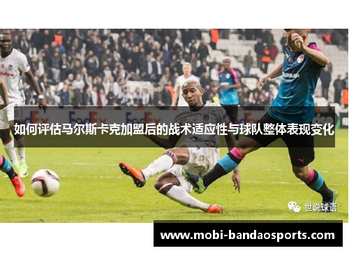 如何评估马尔斯卡克加盟后的战术适应性与球队整体表现变化