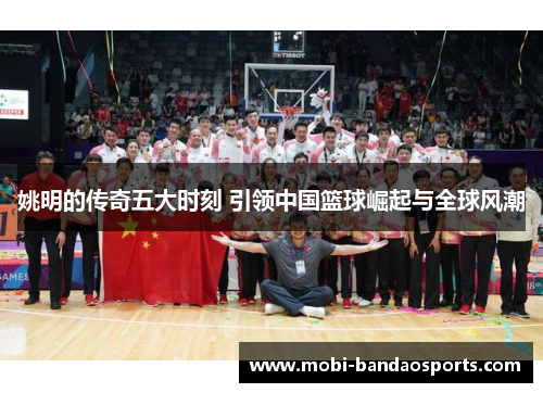 姚明的传奇五大时刻 引领中国篮球崛起与全球风潮 姚明的传奇五大时刻 引领中国篮球崛起与全球风潮