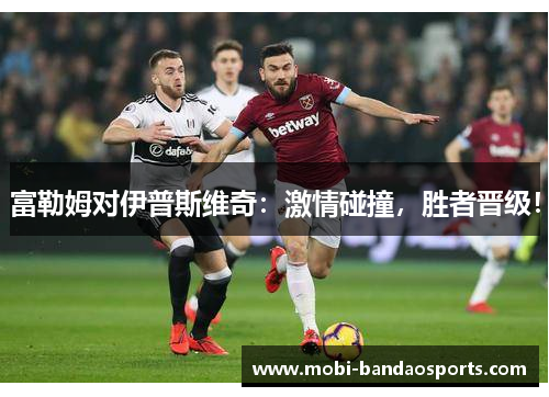 富勒姆对伊普斯维奇：激情碰撞，胜者晋级！