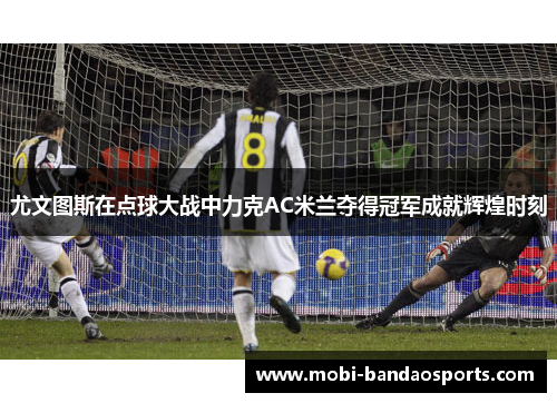 尤文图斯在点球大战中力克AC米兰夺得冠军成就辉煌时刻 尤文图斯在点球大战中力克AC米兰夺得冠军成就辉煌时刻