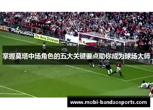 掌握莫塔中场角色的五大关键要点助你成为球场大师 掌握莫塔中场角色的五大关键要点助你成为球场大师